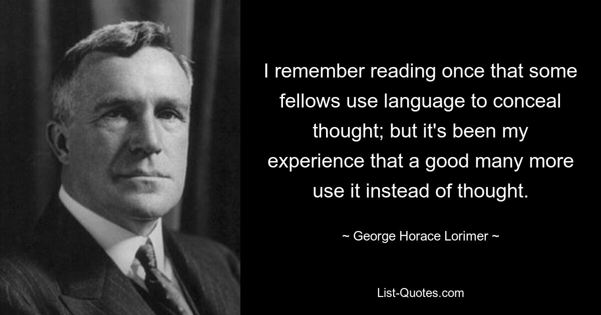 I remember reading once that some fellows use language to conceal thought; but it's been my experience that a good many more use it instead of thought. — © George Horace Lorimer