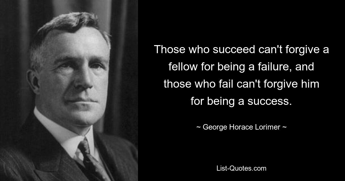 Those who succeed can't forgive a fellow for being a failure, and those who fail can't forgive him for being a success. — © George Horace Lorimer