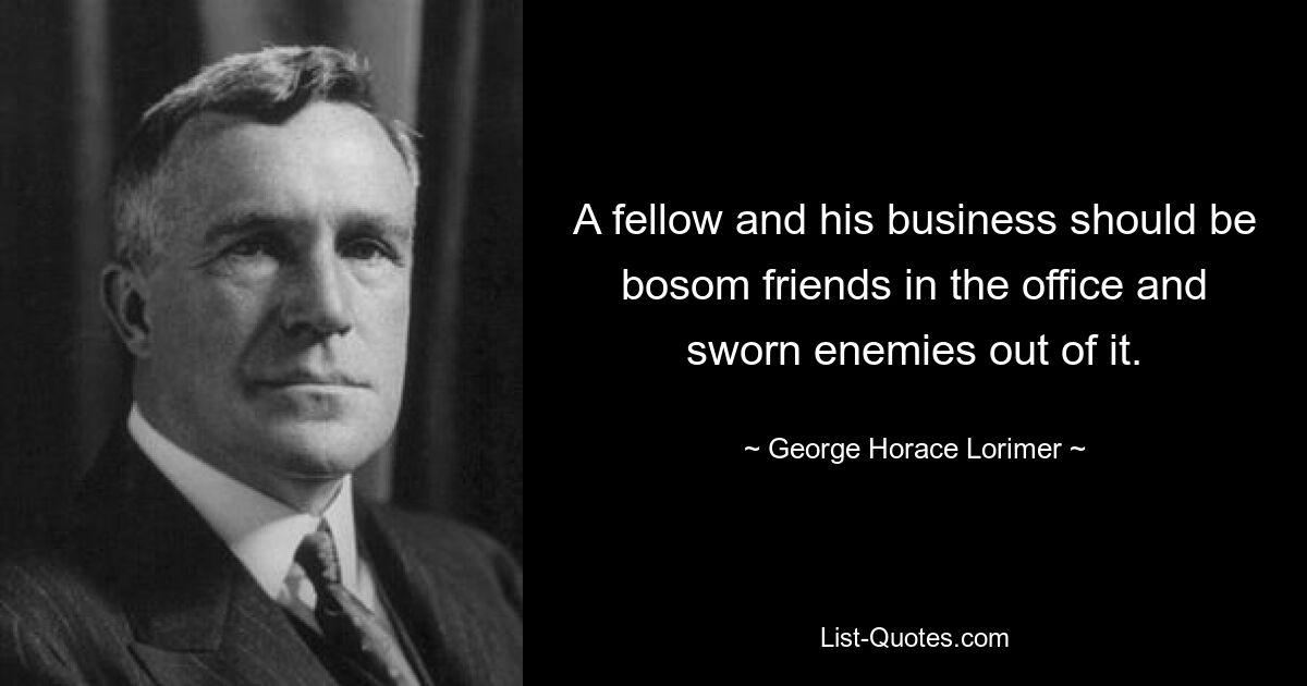 A fellow and his business should be bosom friends in the office and sworn enemies out of it. — © George Horace Lorimer