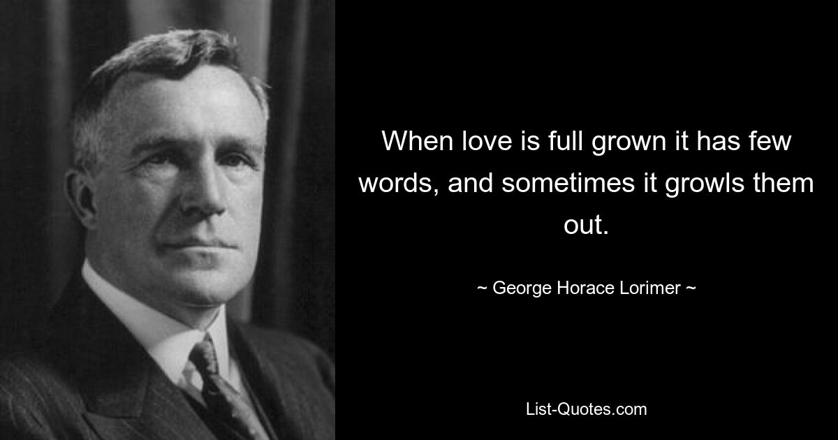 When love is full grown it has few words, and sometimes it growls them out. — © George Horace Lorimer