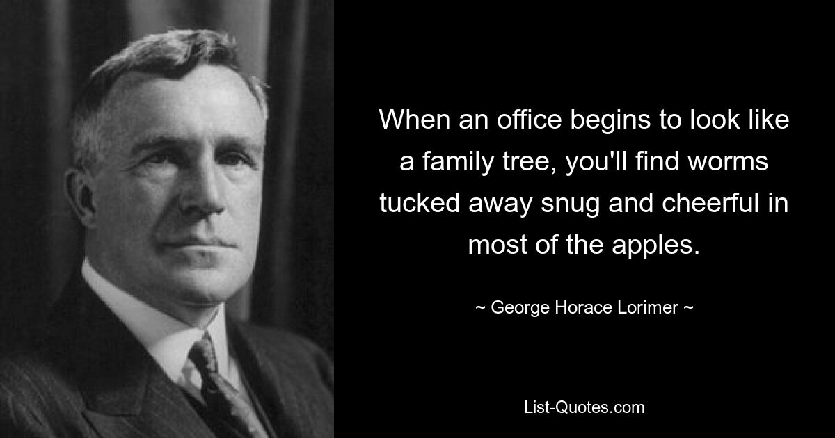 When an office begins to look like a family tree, you'll find worms tucked away snug and cheerful in most of the apples. — © George Horace Lorimer