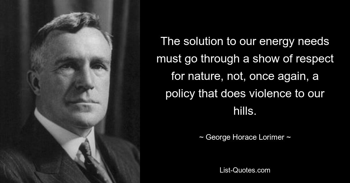 The solution to our energy needs must go through a show of respect for nature, not, once again, a policy that does violence to our hills. — © George Horace Lorimer