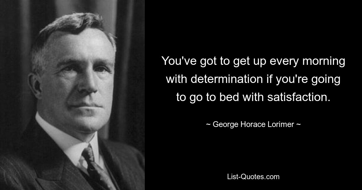 You've got to get up every morning with determination if you're going to go to bed with satisfaction. — © George Horace Lorimer