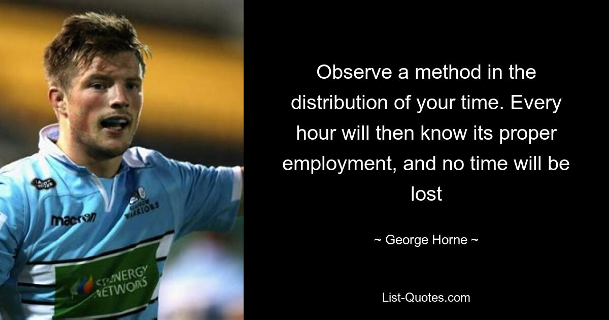 Observe a method in the distribution of your time. Every hour will then know its proper employment, and no time will be lost — © George Horne