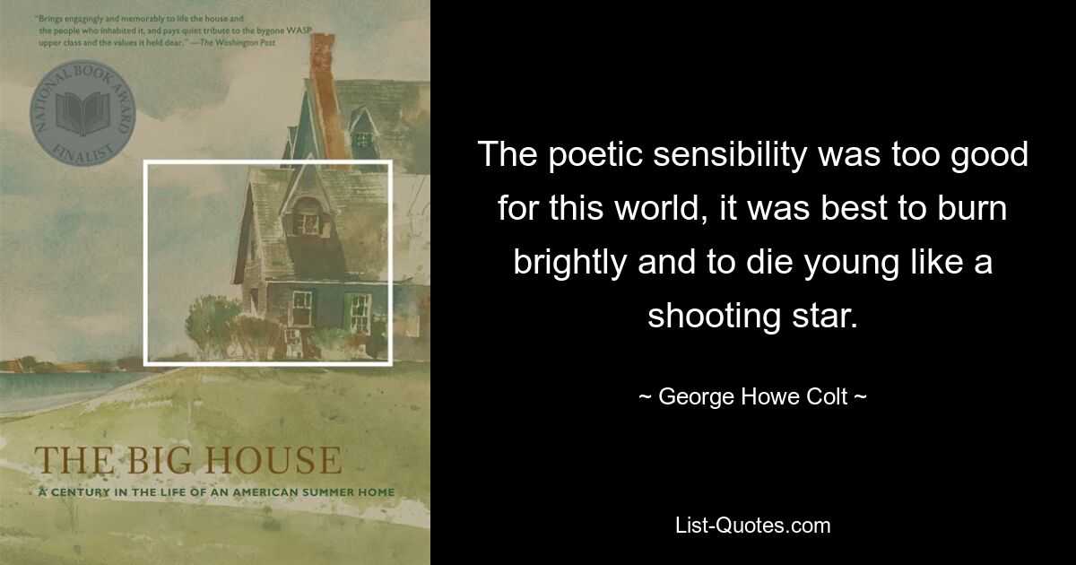 The poetic sensibility was too good for this world, it was best to burn brightly and to die young like a shooting star. — © George Howe Colt