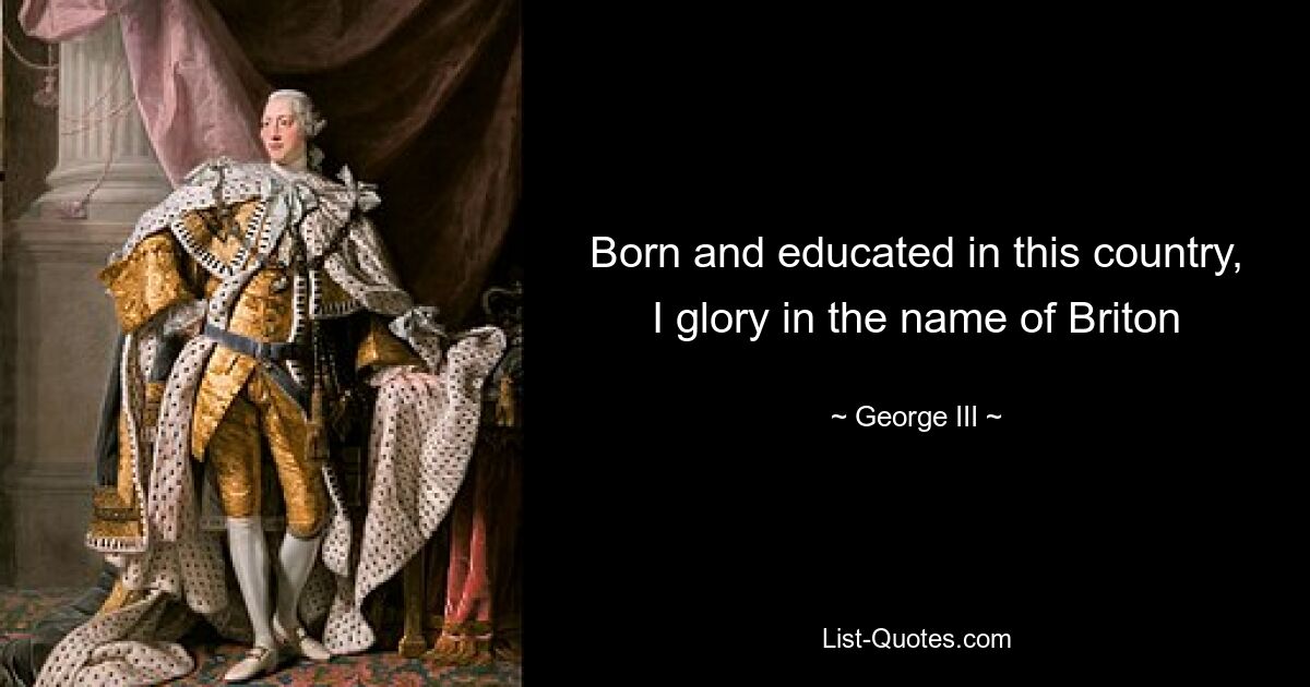 Born and educated in this country, I glory in the name of Briton — © George III