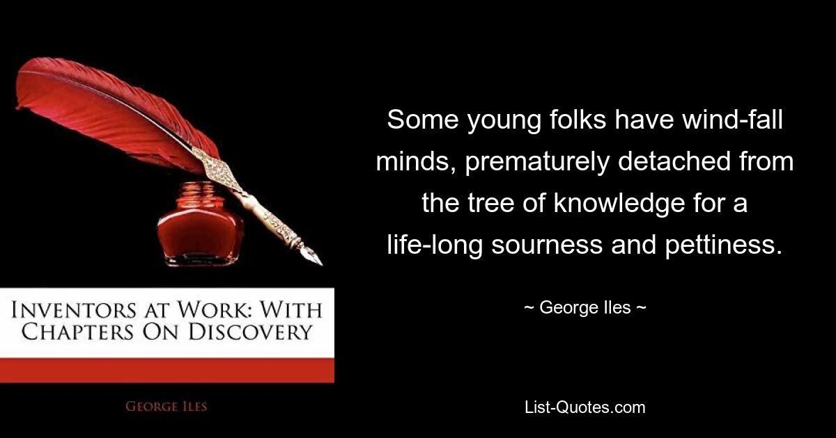 Some young folks have wind-fall minds, prematurely detached from the tree of knowledge for a life-long sourness and pettiness. — © George Iles