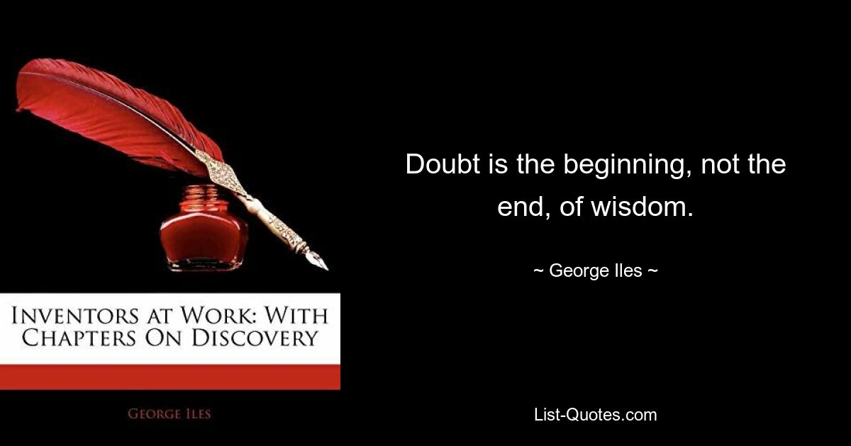 Doubt is the beginning, not the end, of wisdom. — © George Iles