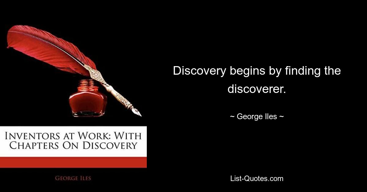 Discovery begins by finding the discoverer. — © George Iles