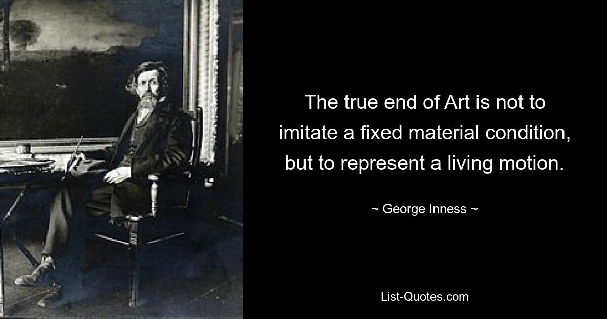 The true end of Art is not to imitate a fixed material condition, but to represent a living motion. — © George Inness