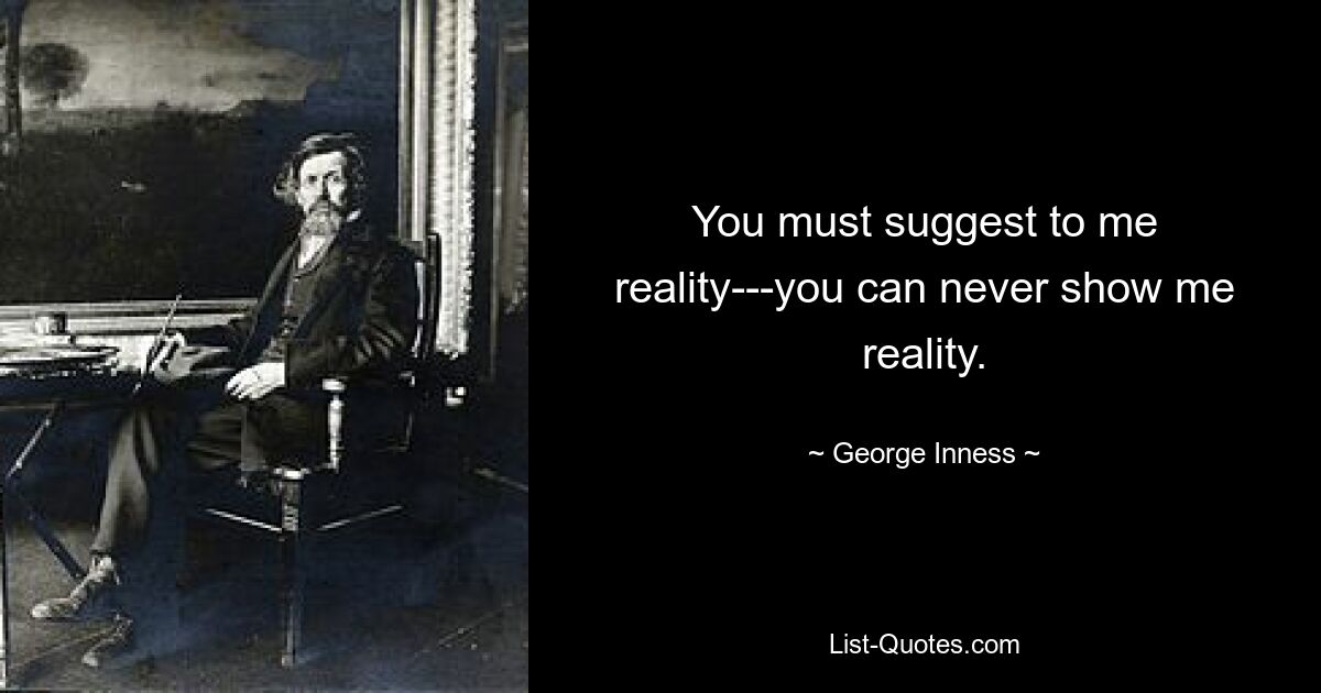 You must suggest to me reality---you can never show me reality. — © George Inness