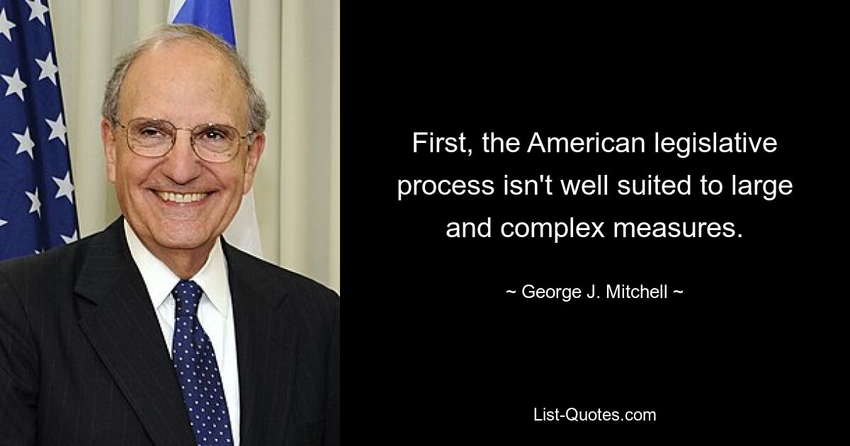 First, the American legislative process isn't well suited to large and complex measures. — © George J. Mitchell