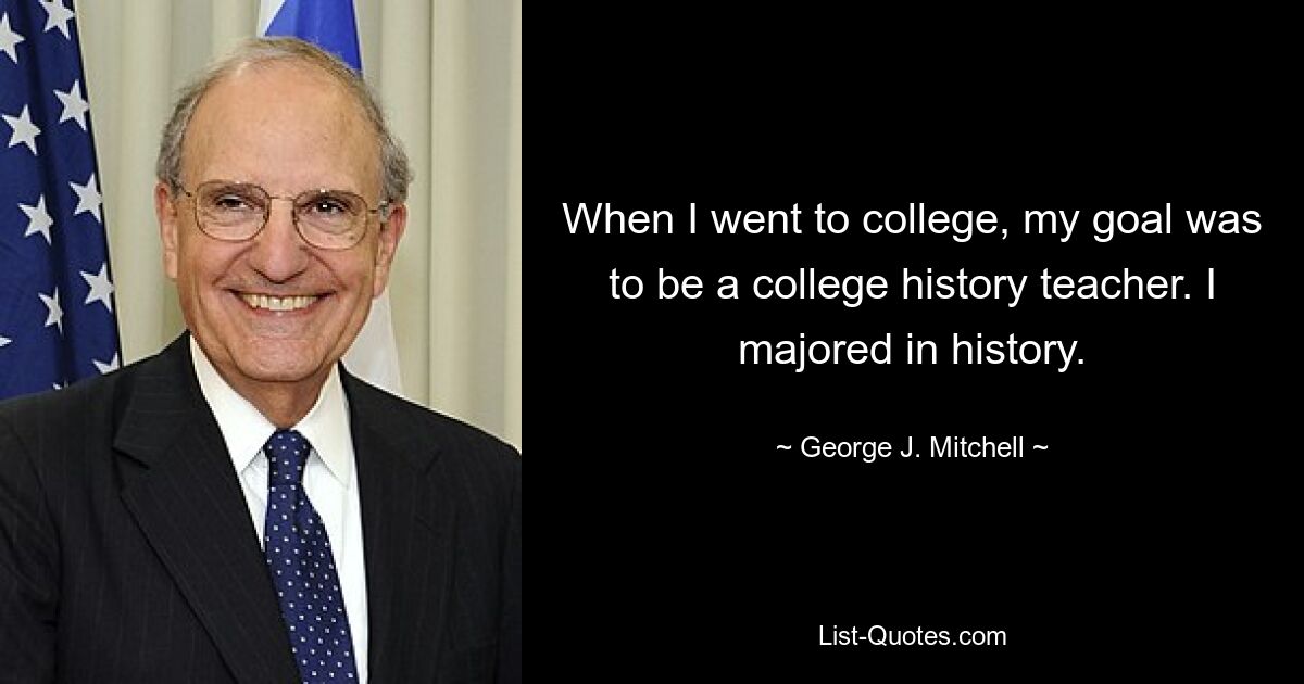 When I went to college, my goal was to be a college history teacher. I majored in history. — © George J. Mitchell