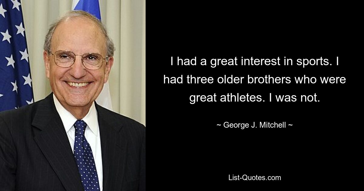 I had a great interest in sports. I had three older brothers who were great athletes. I was not. — © George J. Mitchell