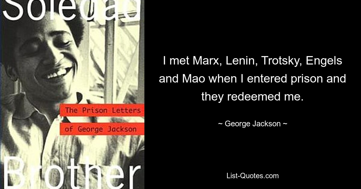 I met Marx, Lenin, Trotsky, Engels and Mao when I entered prison and they redeemed me. — © George Jackson