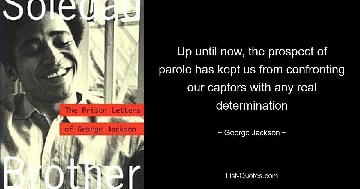 Up until now, the prospect of parole has kept us from confronting our captors with any real determination — © George Jackson