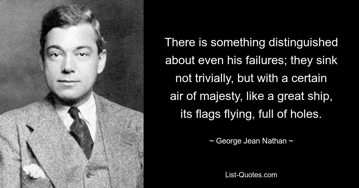 Есть что-то особенное даже в его неудачах; они тонут не просто так, а с некоторым величественным видом, подобно большому дырявому кораблю с развевающимися флагами. — © Джордж Джин Натан 