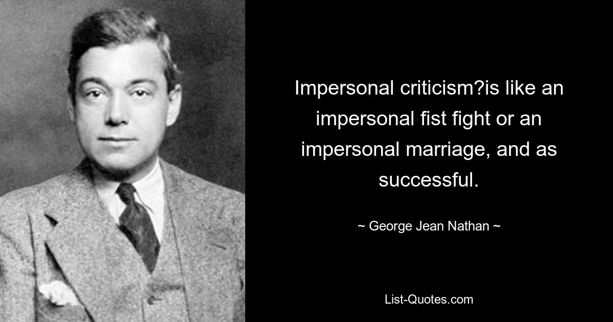 Impersonal criticism?is like an impersonal fist fight or an impersonal marriage, and as successful. — © George Jean Nathan