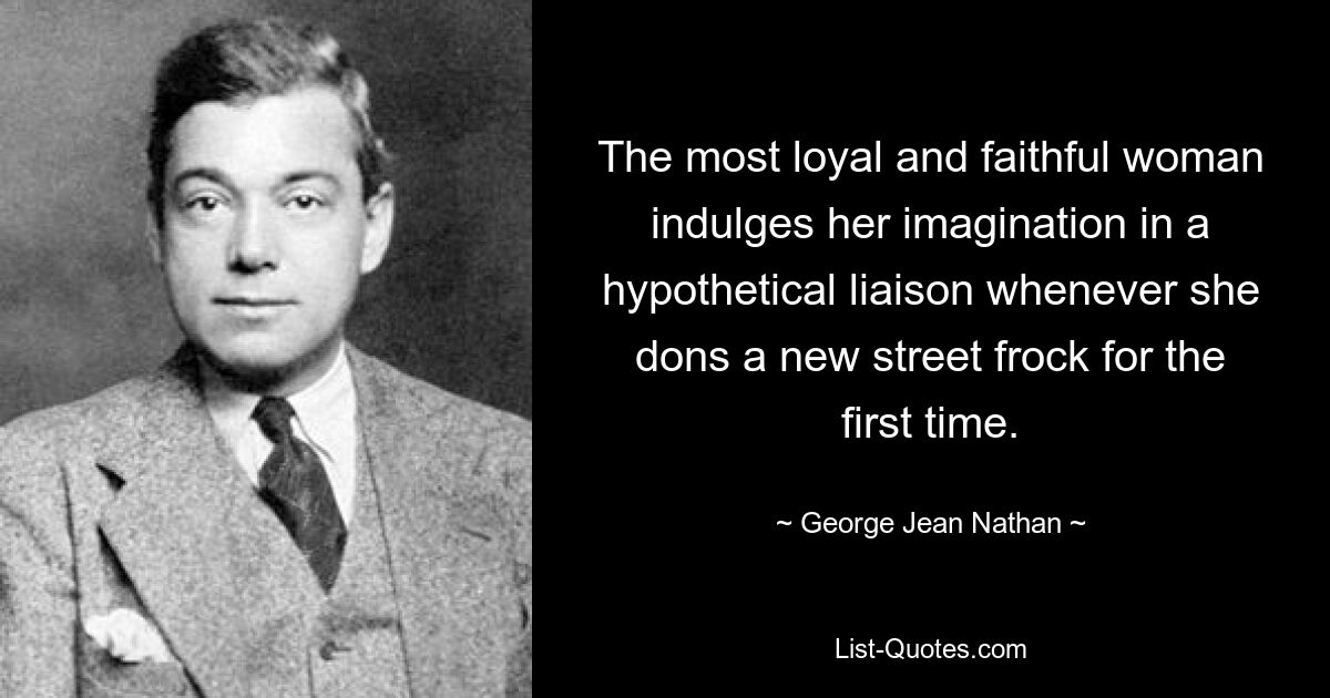 The most loyal and faithful woman indulges her imagination in a hypothetical liaison whenever she dons a new street frock for the first time. — © George Jean Nathan