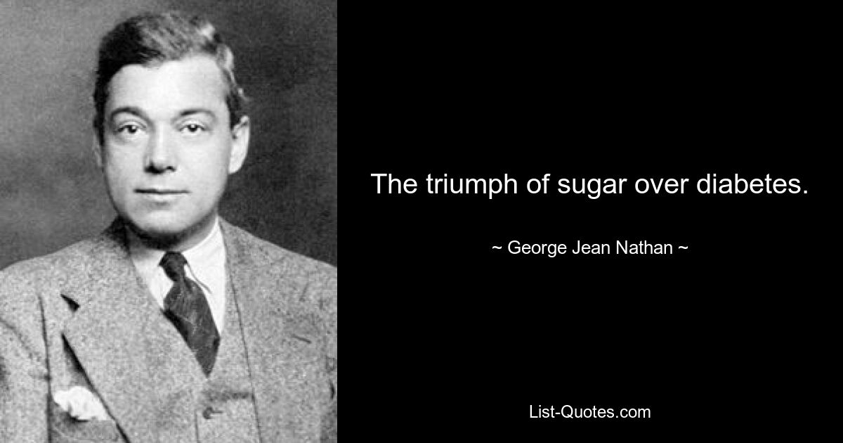 The triumph of sugar over diabetes. — © George Jean Nathan