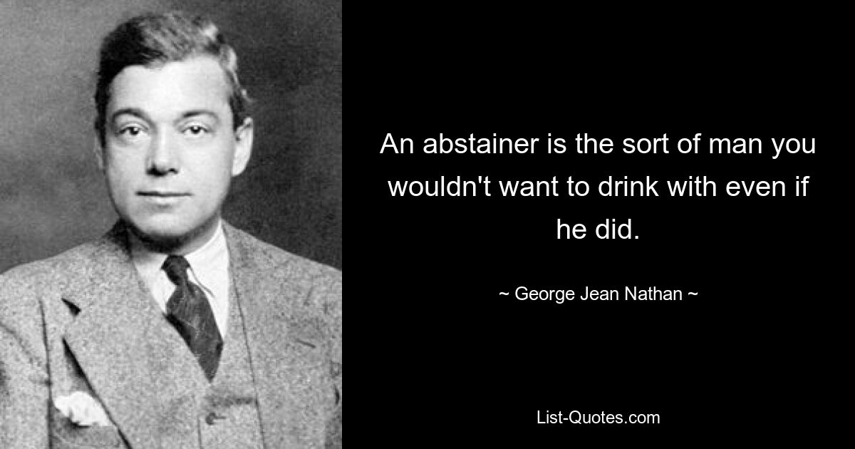 An abstainer is the sort of man you wouldn't want to drink with even if he did. — © George Jean Nathan