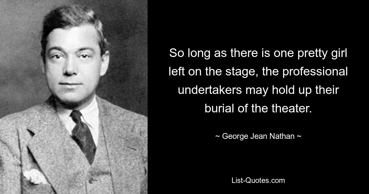 So long as there is one pretty girl left on the stage, the professional undertakers may hold up their burial of the theater. — © George Jean Nathan