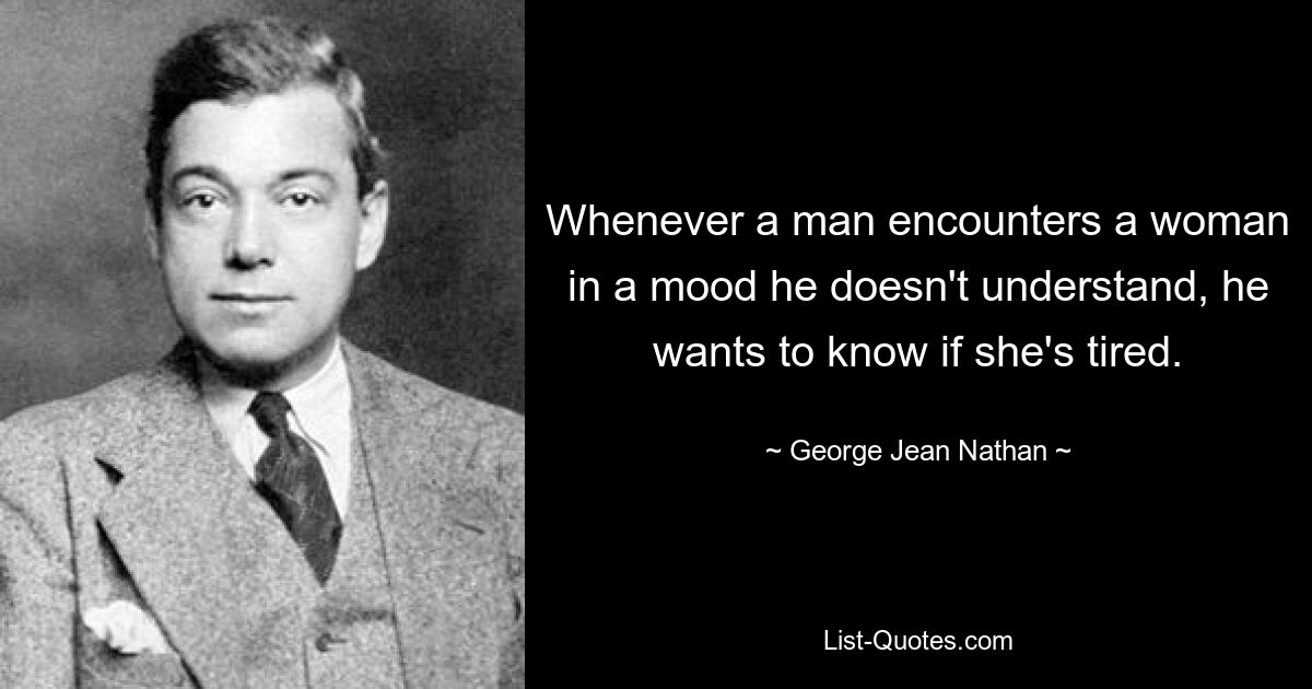 Whenever a man encounters a woman in a mood he doesn't understand, he wants to know if she's tired. — © George Jean Nathan