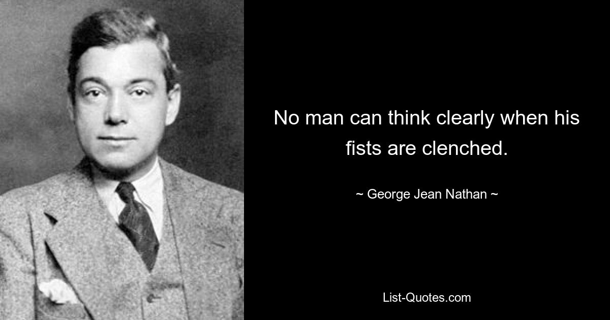 No man can think clearly when his fists are clenched. — © George Jean Nathan