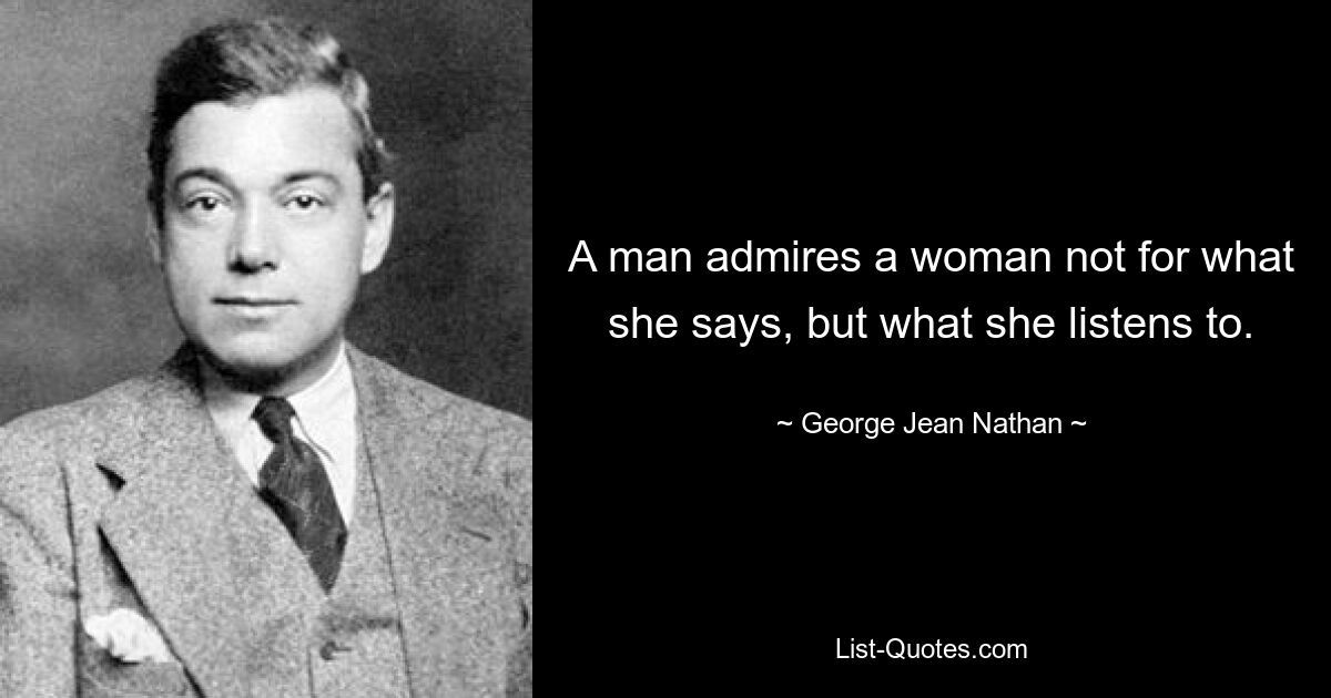 A man admires a woman not for what she says, but what she listens to. — © George Jean Nathan