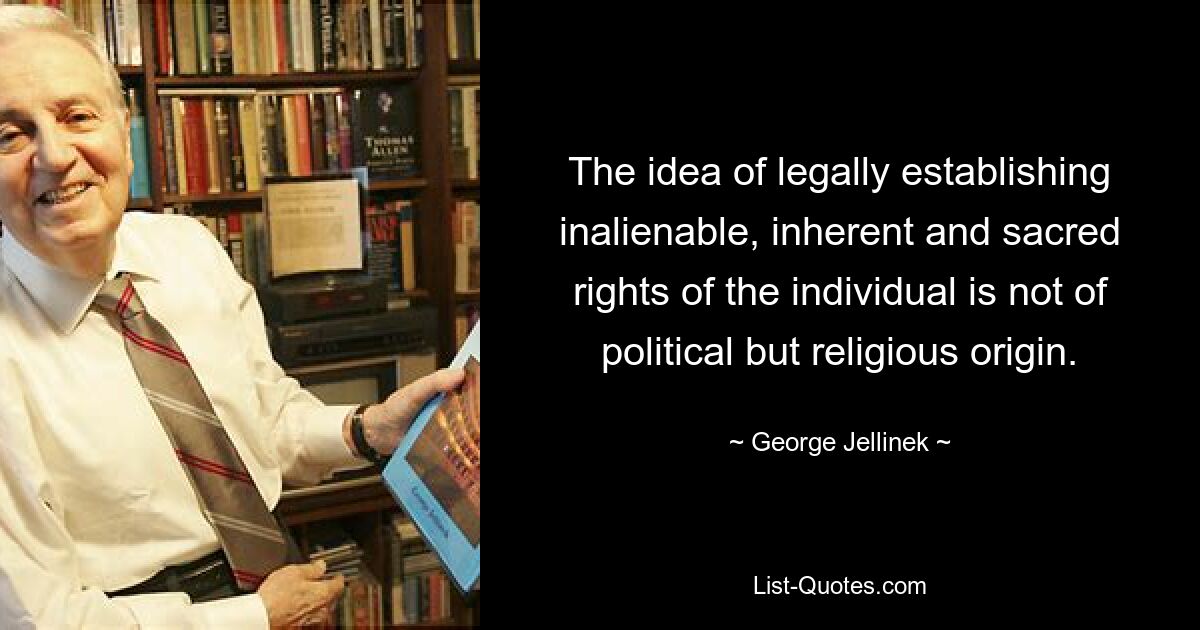 The idea of legally establishing inalienable, inherent and sacred rights of the individual is not of political but religious origin. — © George Jellinek