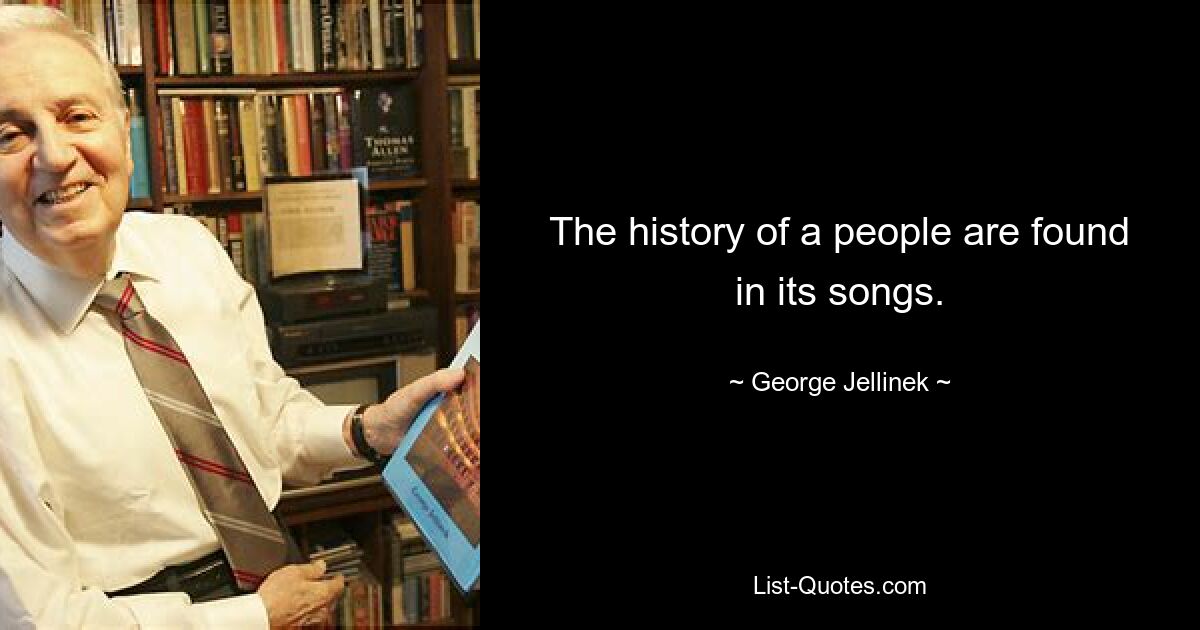 The history of a people are found in its songs. — © George Jellinek