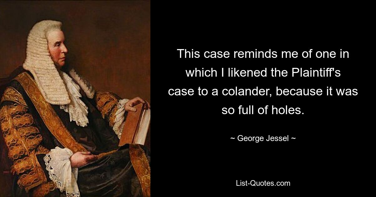 This case reminds me of one in which I likened the Plaintiff's case to a colander, because it was so full of holes. — © George Jessel