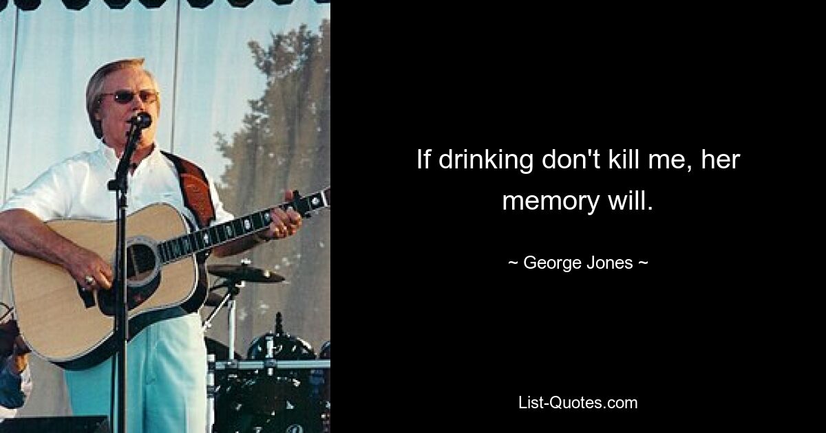 If drinking don't kill me, her memory will. — © George Jones