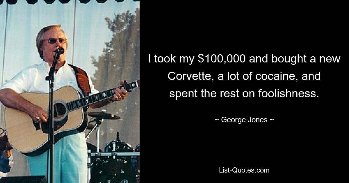 I took my $100,000 and bought a new Corvette, a lot of cocaine, and spent the rest on foolishness. — © George Jones