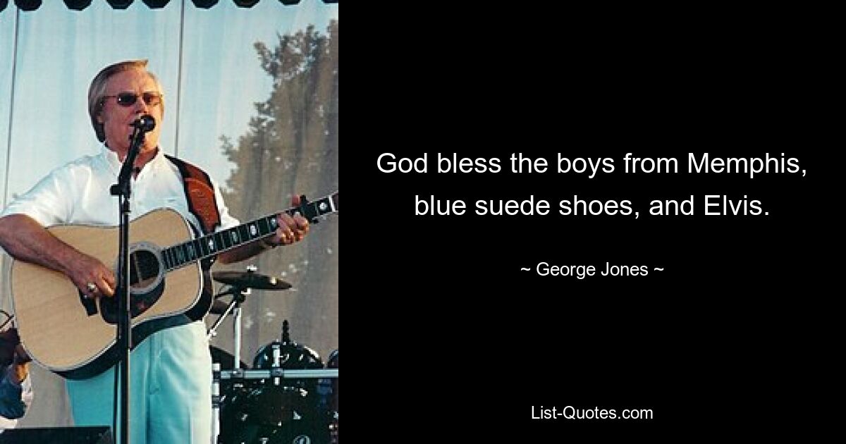 God bless the boys from Memphis, blue suede shoes, and Elvis. — © George Jones