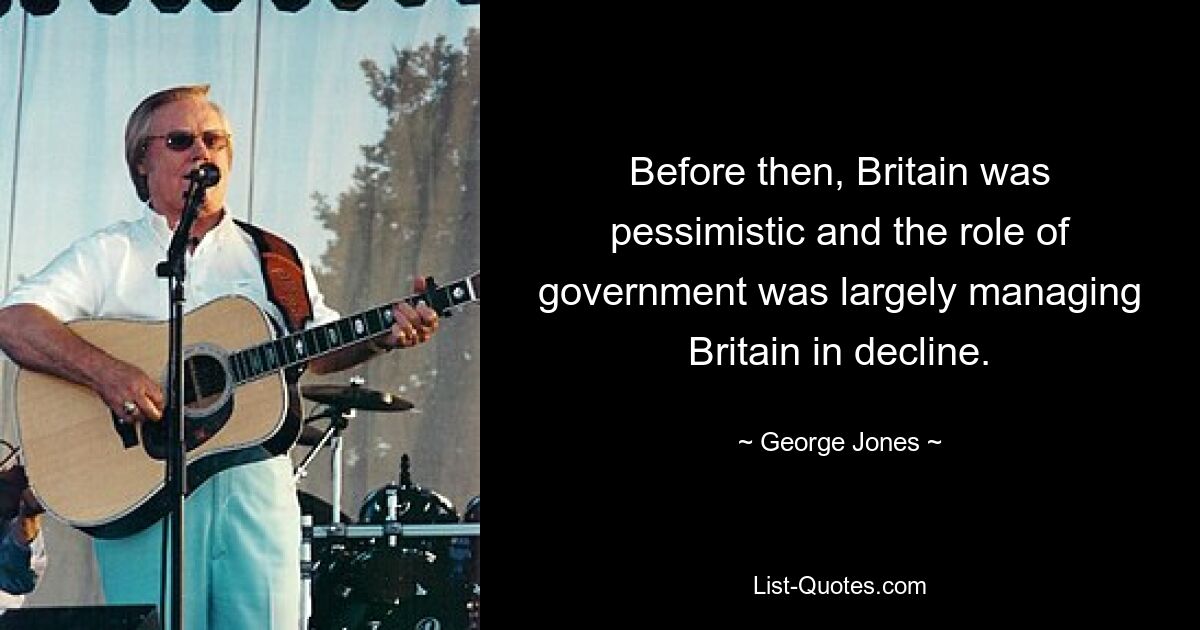 Before then, Britain was pessimistic and the role of government was largely managing Britain in decline. — © George Jones