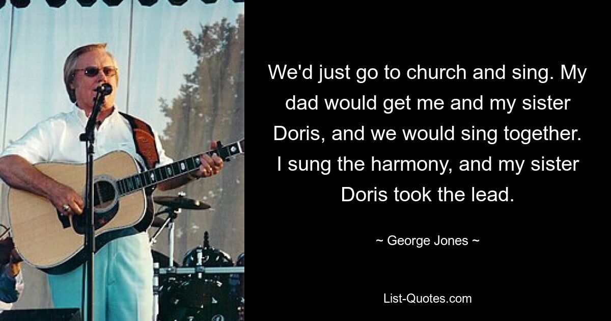 Wir gingen einfach in die Kirche und sangen. Mein Vater holte mich und meine Schwester Doris und wir sangen zusammen. Ich sang die Harmonie und meine Schwester Doris übernahm die Leitung. — © George Jones