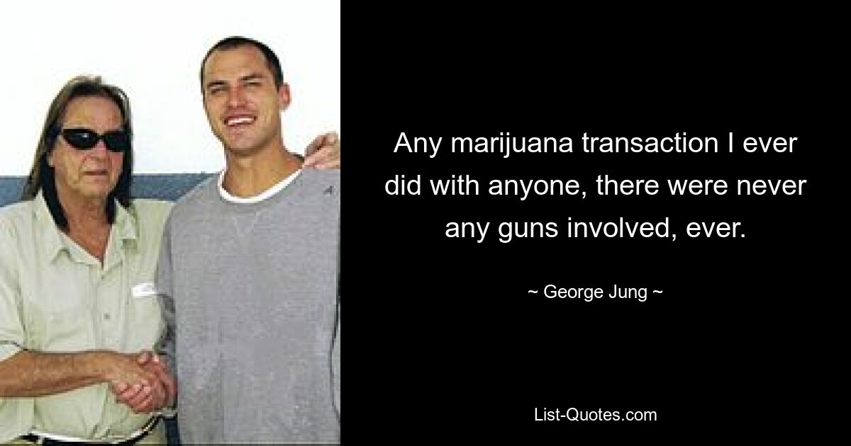 Any marijuana transaction I ever did with anyone, there were never any guns involved, ever. — © George Jung