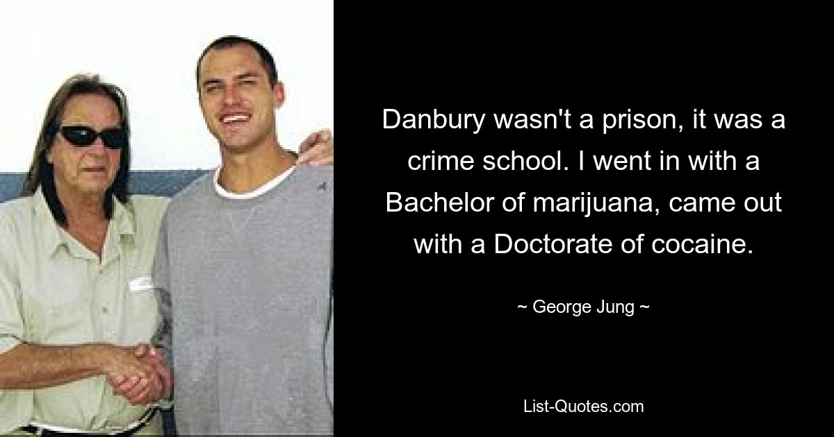 Danbury war kein Gefängnis, es war eine Kriminalschule. Ich schloss mein Studium mit einem Bachelor in Marihuana ab und kam mit einem Doktortitel in Kokain wieder heraus. — © George Jung