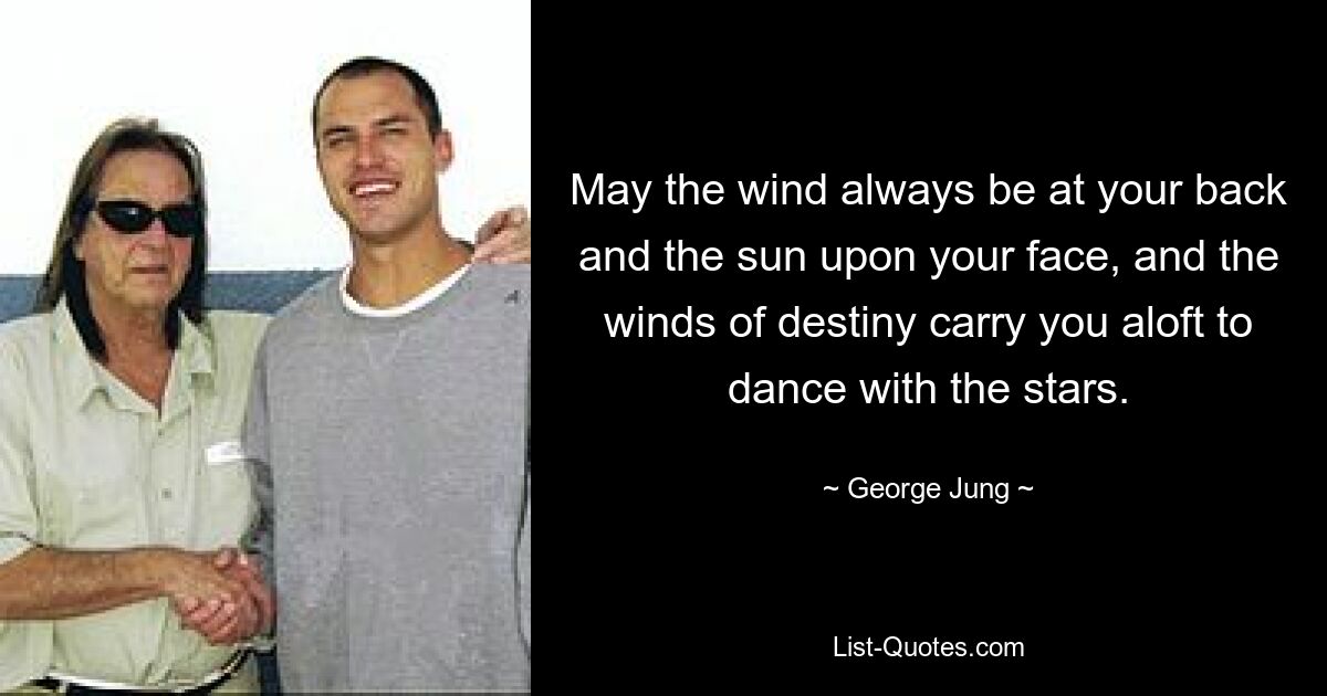 May the wind always be at your back and the sun upon your face, and the winds of destiny carry you aloft to dance with the stars. — © George Jung