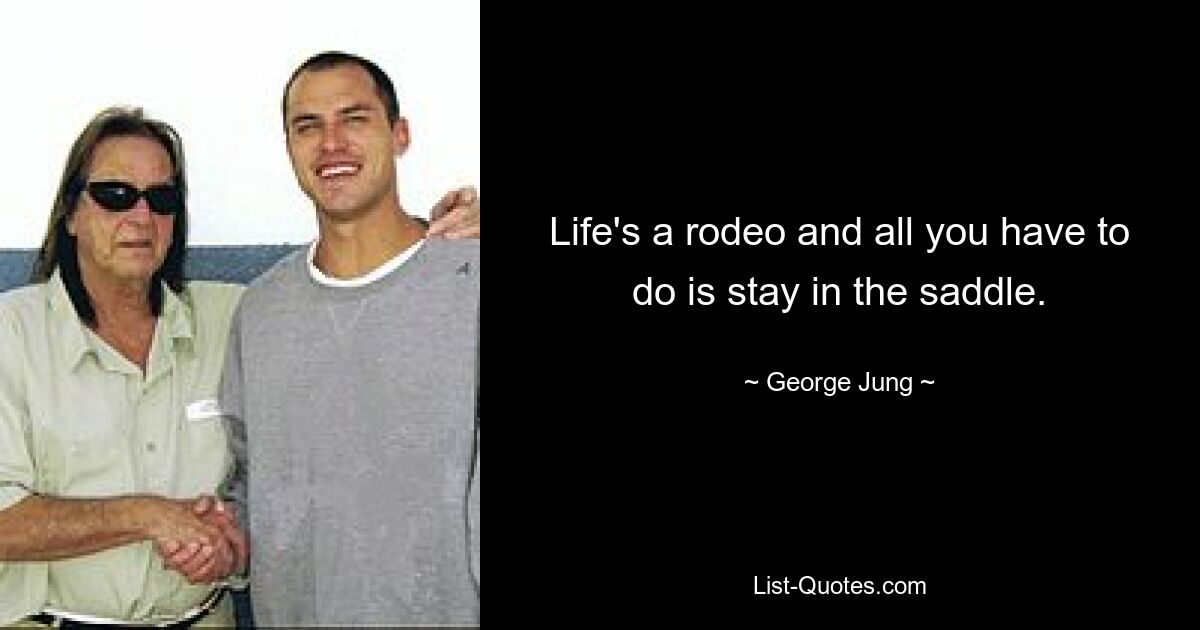 Life's a rodeo and all you have to do is stay in the saddle. — © George Jung