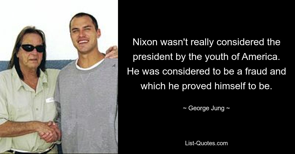 Nixon wasn't really considered the president by the youth of America. He was considered to be a fraud and which he proved himself to be. — © George Jung