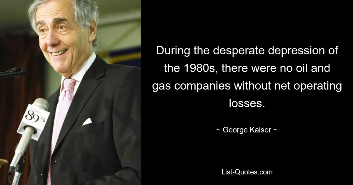 Во время отчаянной депрессии 1980-х годов не было ни одной нефтегазовой компании, которая не имела бы чистых операционных убытков. — © Джордж Кайзер