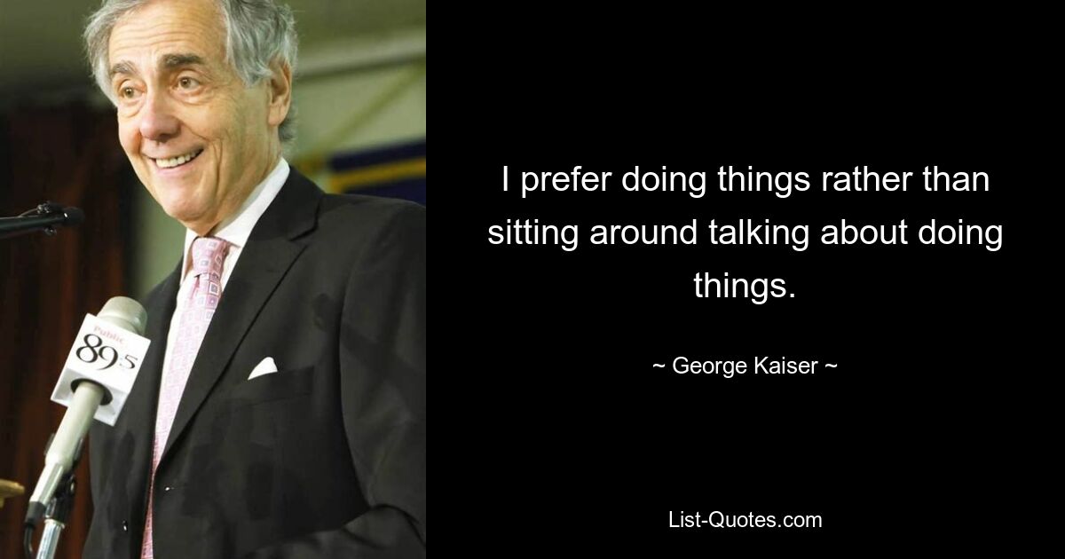 I prefer doing things rather than sitting around talking about doing things. — © George Kaiser