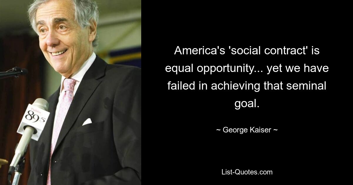 America's 'social contract' is equal opportunity... yet we have failed in achieving that seminal goal. — © George Kaiser