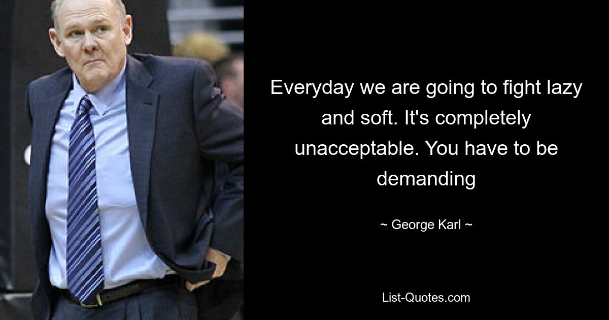 Everyday we are going to fight lazy and soft. It's completely unacceptable. You have to be demanding — © George Karl