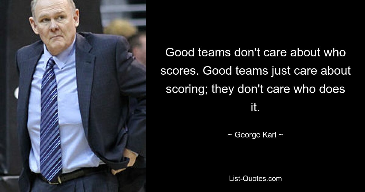 Good teams don't care about who scores. Good teams just care about scoring; they don't care who does it. — © George Karl