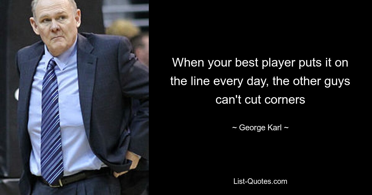 When your best player puts it on the line every day, the other guys can't cut corners — © George Karl