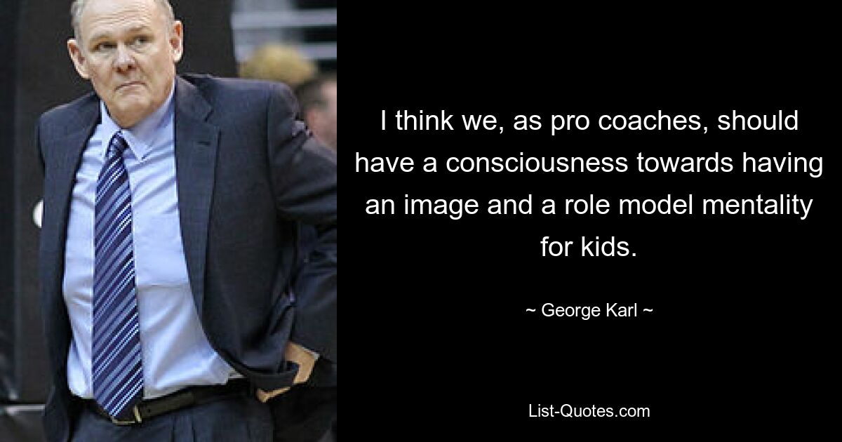 I think we, as pro coaches, should have a consciousness towards having an image and a role model mentality for kids. — © George Karl