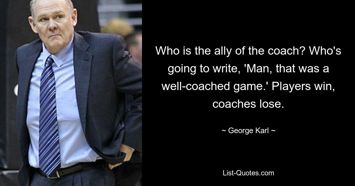 Who is the ally of the coach? Who's going to write, 'Man, that was a well-coached game.' Players win, coaches lose. — © George Karl